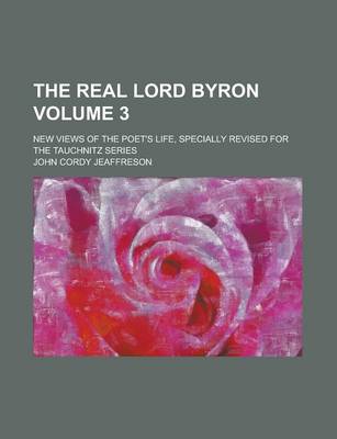 Book cover for The Real Lord Byron; New Views of the Poet's Life, Specially Revised for the Tauchnitz Series Volume 3