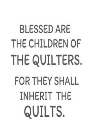 Cover of Blessed Are The Children Of The Quilters. For They Shall Inherit The Quilts.