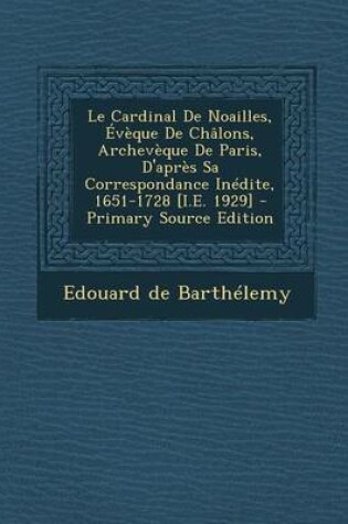 Cover of Le Cardinal de Noailles, Eveque de Chalons, Archeveque de Paris, D'Apres Sa Correspondance Inedite, 1651-1728 [I.E. 1929] - Primary Source Edition