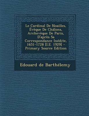 Book cover for Le Cardinal de Noailles, Eveque de Chalons, Archeveque de Paris, D'Apres Sa Correspondance Inedite, 1651-1728 [I.E. 1929] - Primary Source Edition