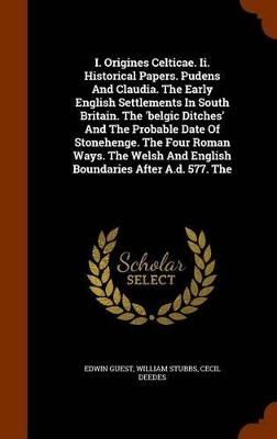 Book cover for I. Origines Celticae. II. Historical Papers. Pudens and Claudia. the Early English Settlements in South Britain. the 'Belgic Ditches' and the Probable Date of Stonehenge. the Four Roman Ways. the Welsh and English Boundaries After A.D. 577. the