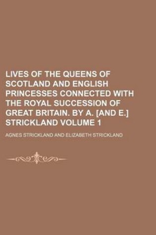 Cover of Lives of the Queens of Scotland and English Princesses Connected with the Royal Succession of Great Britain. by A. [And E.] Strickland Volume 1