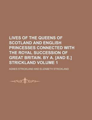 Book cover for Lives of the Queens of Scotland and English Princesses Connected with the Royal Succession of Great Britain. by A. [And E.] Strickland Volume 1