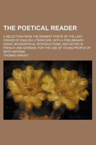 Cover of The Poetical Reader; A Selection from the Eminent Poets of the Last Period of English Literature, with a Preliminary Essay, Biographical Introductions, and Notes in French and German, for the Use of Young People of Both Nations