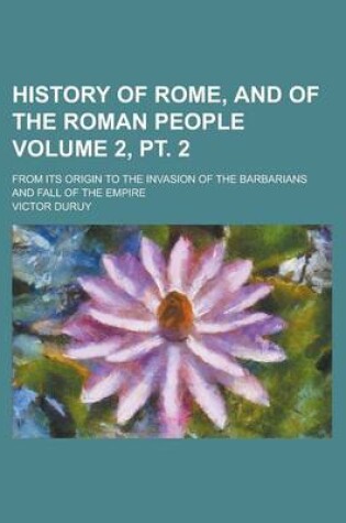 Cover of History of Rome, and of the Roman People; From Its Origin to the Invasion of the Barbarians and Fall of the Empire Volume 2, PT. 2