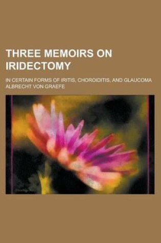 Cover of Three Memoirs on Iridectomy; In Certain Forms of Iritis, Choroiditis, and Glaucoma