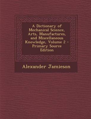 Book cover for A Dictionary of Mechanical Science, Arts, Manufactures, and Miscellaneous Knowledge, Volume 2 - Primary Source Edition