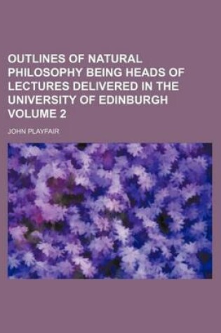 Cover of Outlines of Natural Philosophy Being Heads of Lectures Delivered in the University of Edinburgh Volume 2