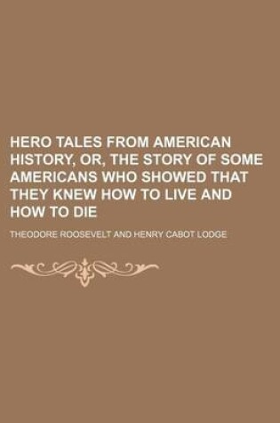 Cover of Hero Tales from American History, Or, the Story of Some Americans Who Showed That They Knew How to Live and How to Die