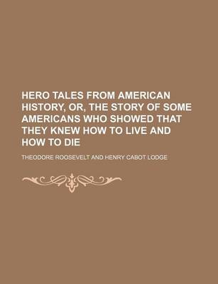 Book cover for Hero Tales from American History, Or, the Story of Some Americans Who Showed That They Knew How to Live and How to Die