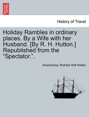 Book cover for Holiday Rambles in Ordinary Places. by a Wife with Her Husband. [By R. H. Hutton.] Republished from the "Spectator.."