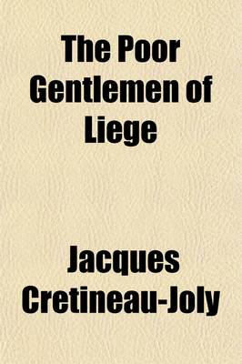 Book cover for The Poor Gentlemen of Liege; Being the History of the Jesuits in England and Ireland, for the Last Sixty Years Translated from Their Own Historian, M. Cretineau Joly Edited with Pref. and Supplemental Notes and Comments