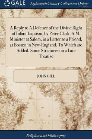 Cover of A Reply to a Defence of the Divine Right of Infant-Baptism, by Peter Clark, A.M. Minister at Salem, in a Letter to a Friend, at Boston in New-England. to Which Are Added, Some Strictures on a Late Treatise