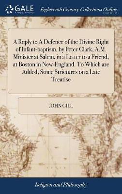 Book cover for A Reply to a Defence of the Divine Right of Infant-Baptism, by Peter Clark, A.M. Minister at Salem, in a Letter to a Friend, at Boston in New-England. to Which Are Added, Some Strictures on a Late Treatise