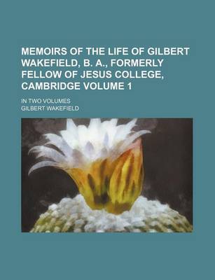 Book cover for Memoirs of the Life of Gilbert Wakefield, B. A., Formerly Fellow of Jesus College, Cambridge Volume 1; In Two Volumes