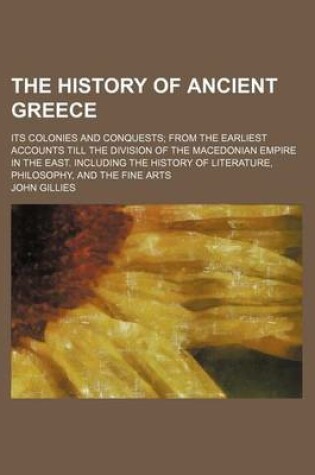 Cover of The History of Ancient Greece; Its Colonies and Conquests from the Earliest Accounts Till the Division of the Macedonian Empire in the East. Including the History of Literature, Philosophy, and the Fine Arts