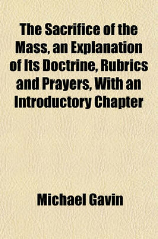 Cover of The Sacrifice of the Mass, an Explanation of Its Doctrine, Rubrics and Prayers, with an Introductory Chapter