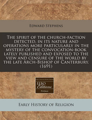 Book cover for The Spirit of the Church-Faction Detected, in Its Nature and Operations More Particularly in the Mystery of the Convocation-Book Lately Published and Exposed to the View and Censure of the World by the Late Arch-Bishop of Canterbury. (1691)