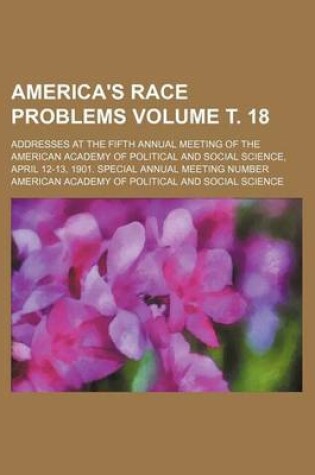 Cover of America's Race Problems Volume . 18; Addresses at the Fifth Annual Meeting of the American Academy of Political and Social Science, April 12-13, 1901. Special Annual Meeting Number