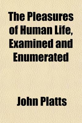 Book cover for The Pleasures of Human Life, Examined and Enumerated; With an Entertaining Treatise on Mistakes Respecting Pleasure and Happiness, and on the Objects Which Are Opposed to the Pleasures of Life, Usually Denominated Its Miseries