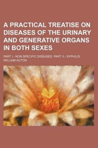 Cover of A Practical Treatise on Diseases of the Urinary and Generative Organs in Both Sexes; Part I.- Non Specific Diseases. Part II.- Syphilis