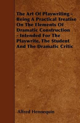 Book cover for The Art of Playwriting - Being a Practical Treatise on the Elements of Dramatic Construction - Intended for the Playwrite, the Student and the Dramati