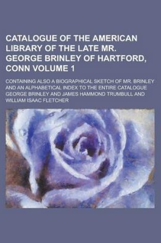 Cover of Catalogue of the American Library of the Late Mr. George Brinley of Hartford, Conn; Containing Also a Biographical Sketch of Mr. Brinley and an Alphabetical Index to the Entire Catalogue Volume 1