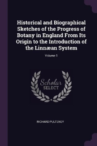 Cover of Historical and Biographical Sketches of the Progress of Botany in England From Its Origin to the Introduction of the Linnæan System; Volume 1