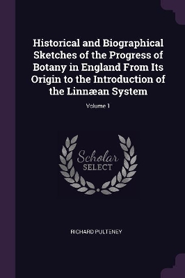 Book cover for Historical and Biographical Sketches of the Progress of Botany in England From Its Origin to the Introduction of the Linnæan System; Volume 1