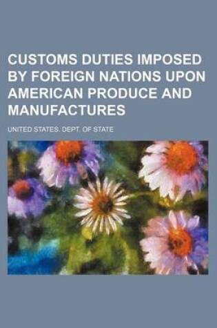 Cover of Customs Duties Imposed by Foreign Nations Upon American Produce and Manufactures