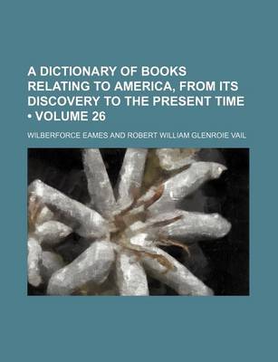 Book cover for A Dictionary of Books Relating to America, from Its Discovery to the Present Time (Volume 26)