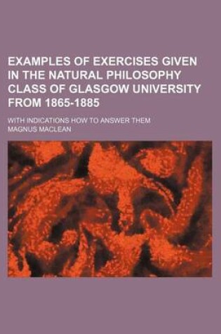 Cover of Examples of Exercises Given in the Natural Philosophy Class of Glasgow University from 1865-1885; With Indications How to Answer Them