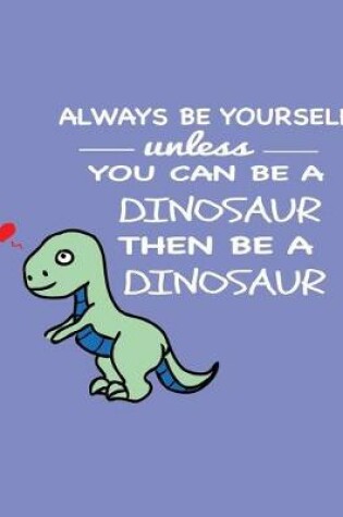 Cover of Always Be Yourself Unless You Can Be a Dinosaur Then Be a Dinosaur