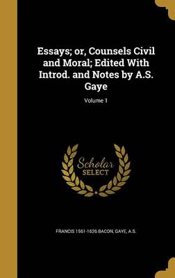 Book cover for Essays; Or, Counsels Civil and Moral; Edited with Introd. and Notes by A.S. Gaye; Volume 1