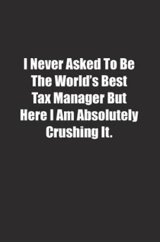 Cover of I Never Asked To Be The World's Best Tax Manager But Here I Am Absolutely Crushing It.