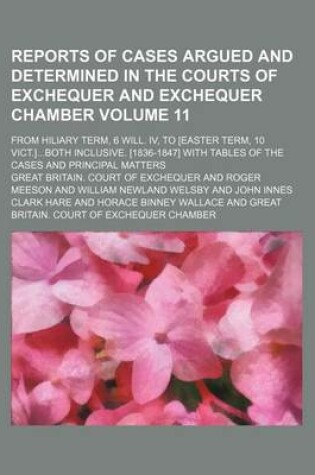 Cover of Reports of Cases Argued and Determined in the Courts of Exchequer and Exchequer Chamber Volume 11; From Hiliary Term, 6 Will. IV, to [Easter Term, 10 Vict.]Both Inclusive. [1836-1847] with Tables of the Cases and Principal Matters