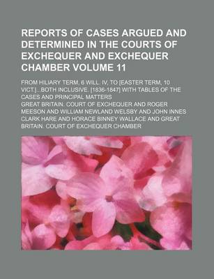 Book cover for Reports of Cases Argued and Determined in the Courts of Exchequer and Exchequer Chamber Volume 11; From Hiliary Term, 6 Will. IV, to [Easter Term, 10 Vict.]Both Inclusive. [1836-1847] with Tables of the Cases and Principal Matters