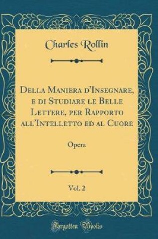 Cover of Della Maniera d'Insegnare, E Di Studiare Le Belle Lettere, Per Rapporto All'intelletto Ed Al Cuore, Vol. 2