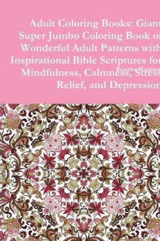 Cover of Adult Coloring Books: Giant Super Jumbo Coloring Book of Wonderful Adult Patterns with Inspirational Bible Scriptures for Mindfulness, Calmness, Stress Relief, and Depression