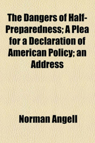 Cover of The Dangers of Half-Preparedness; A Plea for a Declaration of American Policy; An Address