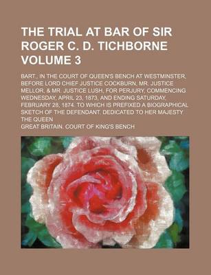 Book cover for The Trial at Bar of Sir Roger C. D. Tichborne Volume 3; Bart., in the Court of Queen's Bench at Westminster, Before Lord Chief Justice Cockburn, Mr. Justice Mellor, & Mr. Justice Lush, for Perjury, Commencing Wednesday, April 23, 1873, and Ending Saturday