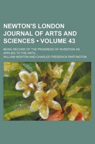 Cover of Newton's London Journal of Arts and Sciences (Volume 43); Being Record of the Progress of Invention as Applied to the Arts