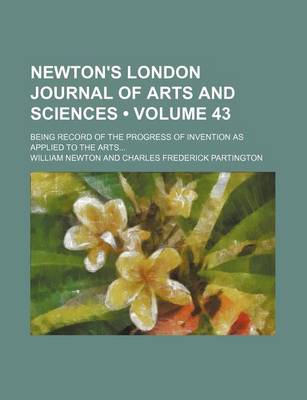 Book cover for Newton's London Journal of Arts and Sciences (Volume 43); Being Record of the Progress of Invention as Applied to the Arts