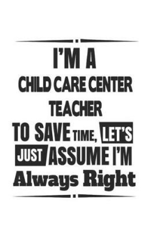 Cover of I'm A Child Care Center Teacher To Save Time, Let's Just Assume I'm Always Right