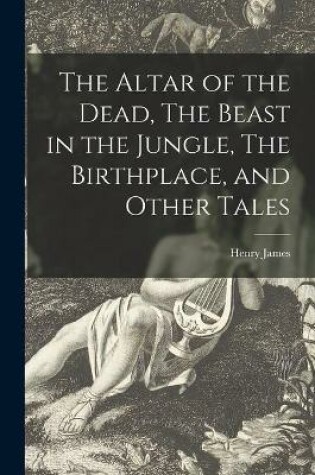 Cover of The Altar of the Dead, The Beast in the Jungle, The Birthplace, and Other Tales