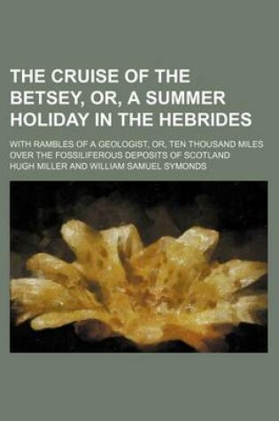 Cover of The Cruise of the Betsey, Or, a Summer Holiday in the Hebrides; With Rambles of a Geologist, Or, Ten Thousand Miles Over the Fossiliferous Deposits of Scotland