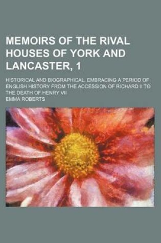 Cover of Memoirs of the Rival Houses of York and Lancaster, 1; Historical and Biographical. Embracing a Period of English History from the Accession of Richard II to the Death of Henry VII