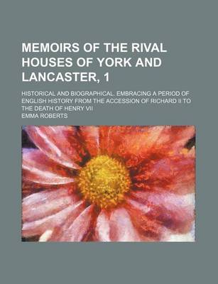 Book cover for Memoirs of the Rival Houses of York and Lancaster, 1; Historical and Biographical. Embracing a Period of English History from the Accession of Richard II to the Death of Henry VII