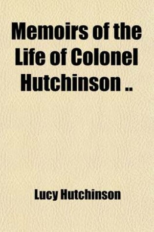 Cover of Memoirs of the Life of Colonel Hutchinson (Volume 1); With Original Anecdotes of Many of the Most Distinguished of His Contemporaries and a Summary Review of Public Affairs