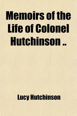 Book cover for Memoirs of the Life of Colonel Hutchinson (Volume 1); With Original Anecdotes of Many of the Most Distinguished of His Contemporaries and a Summary Review of Public Affairs